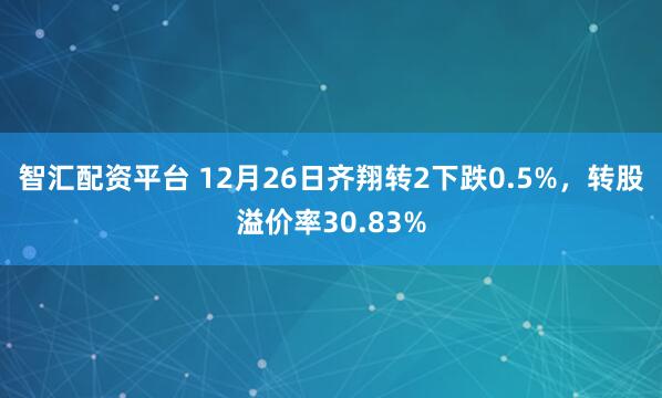 智汇配资平台 12月26日齐翔转2下跌0.5%，转股溢价率30.83%