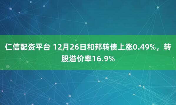 仁信配资平台 12月26日和邦转债上涨0.49%，转股溢价率16.9%