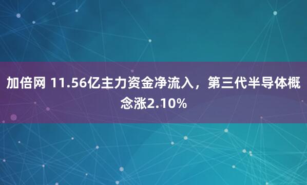 加倍网 11.56亿主力资金净流入，第三代半导体概念涨2.10%