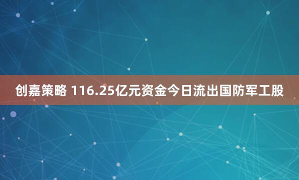 创嘉策略 116.25亿元资金今日流出国防军工股