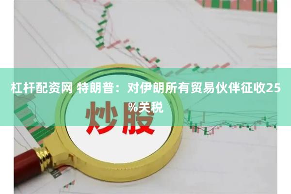 杠杆配资网 特朗普：对伊朗所有贸易伙伴征收25%关税