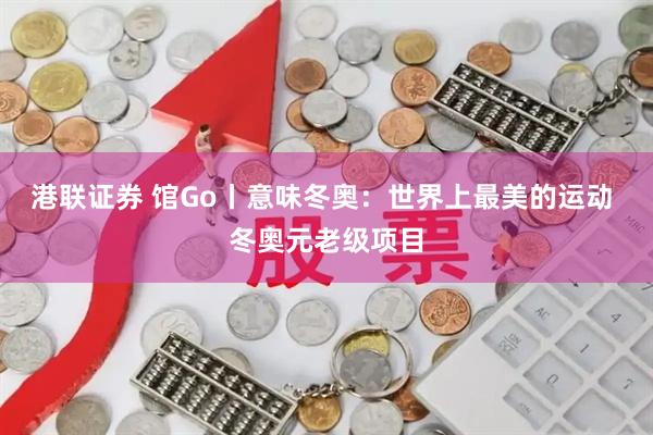 港联证券 馆Go丨意味冬奥：世界上最美的运动 冬奥元老级项目