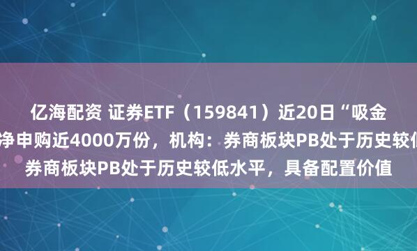 亿海配资 证券ETF（159841）近20日“吸金”超6.4亿元，昨日获净申购近4000万份，机构：券商板块PB处于历史较低水平，具备配置价值