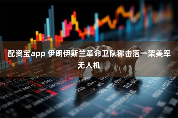 配资宝app 伊朗伊斯兰革命卫队称击落一架美军无人机